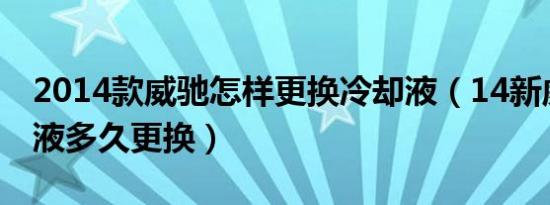 2014款威驰怎样更换冷却液（14新威驰冷却液多久更换）