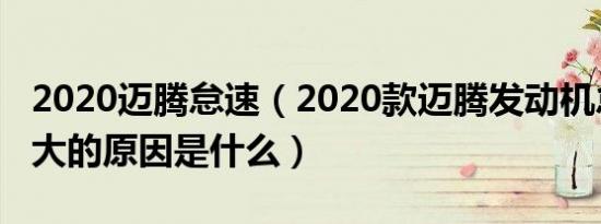 2020迈腾怠速（2020款迈腾发动机怠速声音大的原因是什么）