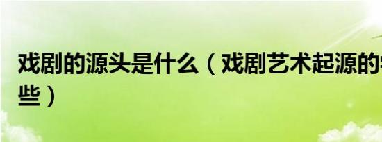 戏剧的源头是什么（戏剧艺术起源的学说有哪些）