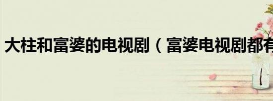 大柱和富婆的电视剧（富婆电视剧都有哪些）
