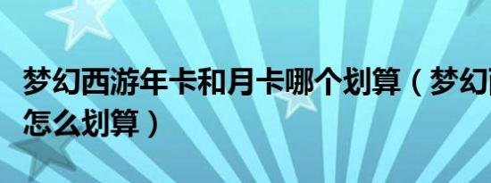 梦幻西游年卡和月卡哪个划算（梦幻西游月卡怎么划算）