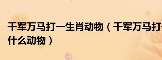 千军万马打一生肖动物（千军万马打一生肖是什么动物）