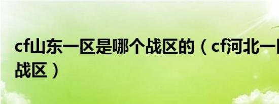 cf山东一区是哪个战区的（cf河北一区是哪个战区）
