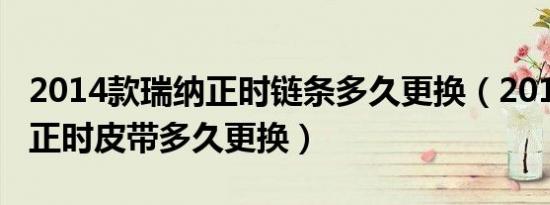 2014款瑞纳正时链条多久更换（2014款瑞纳正时皮带多久更换）