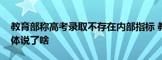 教育部称高考录取不存在内部指标 教育部具体说了啥