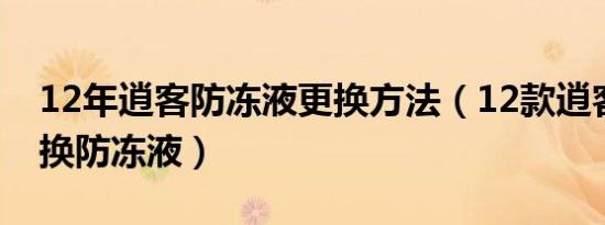 12年逍客防冻液更换方法（12款逍客多久更换防冻液）