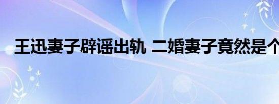 王迅妻子辟谣出轨 二婚妻子竟然是个90后