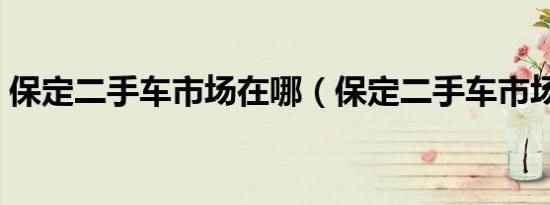 保定二手车市场在哪（保定二手车市场在哪）