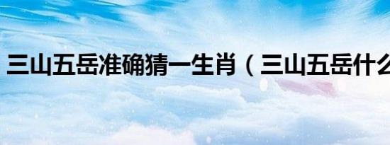 三山五岳准确猜一生肖（三山五岳什么生肖）