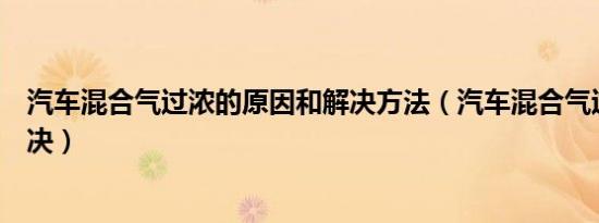 汽车混合气过浓的原因和解决方法（汽车混合气过浓怎么解决）