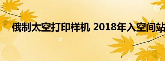 俄制太空打印样机 2018年入空间站测试