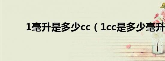 1毫升是多少cc（1cc是多少毫升）
