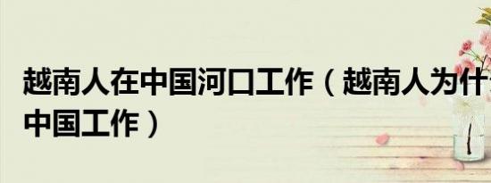 越南人在中国河口工作（越南人为什么不能在中国工作）