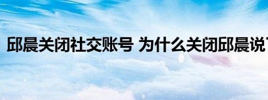 邱晨关闭社交账号 为什么关闭邱晨说了什么