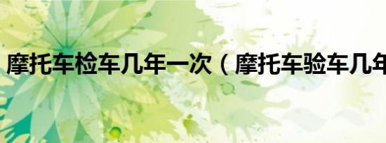 摩托车检车几年一次（摩托车验车几年一次）