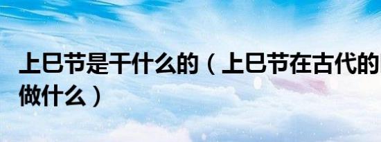上巳节是干什么的（上巳节在古代的时候人们做什么）