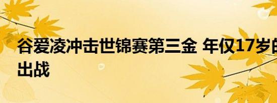 谷爱凌冲击世锦赛第三金 年仅17岁的她带伤出战