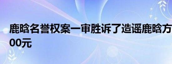 鹿晗名誉权案一审胜诉了造谣鹿晗方赔偿41200元