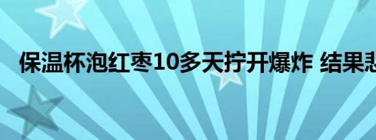 保温杯泡红枣10多天拧开爆炸 结果悲剧了