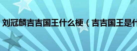 刘冠麟吉吉国王什么梗（吉吉国王是什么梗）