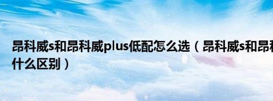 昂科威s和昂科威plus低配怎么选（昂科威s和昂科威plus有什么区别）