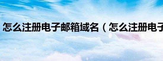 怎么注册电子邮箱域名（怎么注册电子邮箱）