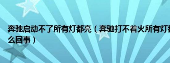 奔驰启动不了所有灯都亮（奔驰打不着火所有灯都亮了是怎么回事）