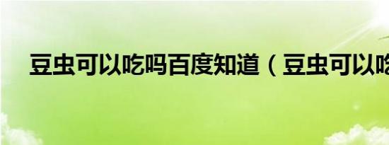 豆虫可以吃吗百度知道（豆虫可以吃吗）