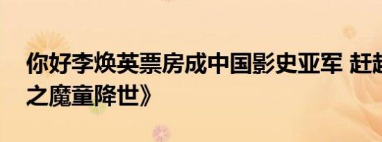 你好李焕英票房成中国影史亚军 赶超《哪吒之魔童降世》