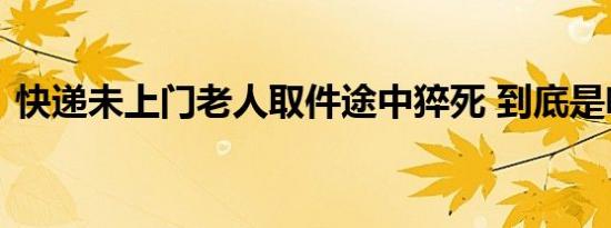 快递未上门老人取件途中猝死 到底是啥情况