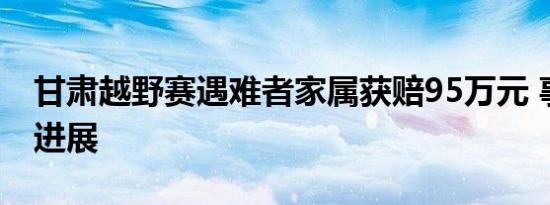 甘肃越野赛遇难者家属获赔95万元 事件后续进展