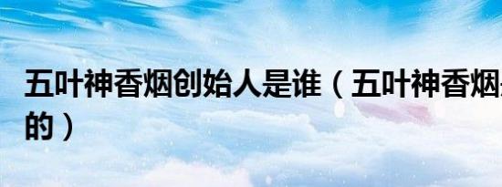 五叶神香烟创始人是谁（五叶神香烟是哪里产的）