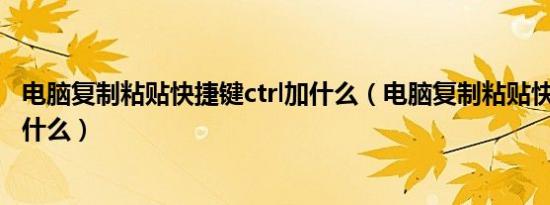 电脑复制粘贴快捷键ctrl加什么（电脑复制粘贴快捷键ctrl加什么）