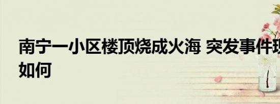 南宁一小区楼顶烧成火海 突发事件现场情况如何