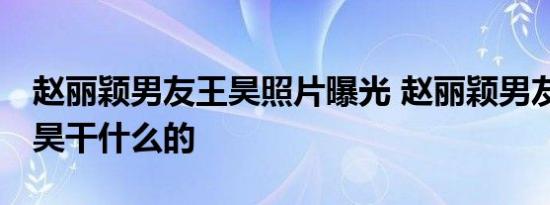 赵丽颖男友王昊照片曝光 赵丽颖男友是谁 王昊干什么的