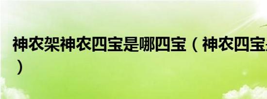 神农架神农四宝是哪四宝（神农四宝是哪四宝）