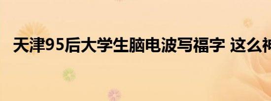 天津95后大学生脑电波写福字 这么神奇吗