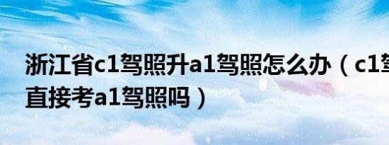 浙江省c1驾照升a1驾照怎么办（c1驾照可以直接考a1驾照吗）