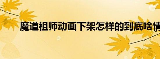 魔道祖师动画下架怎样的到底啥情况