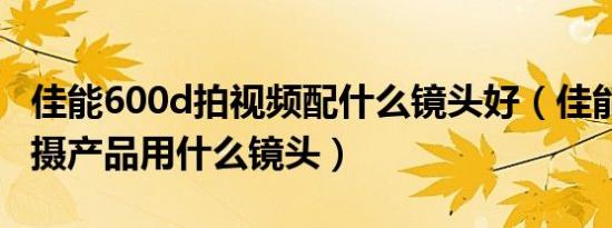佳能600d拍视频配什么镜头好（佳能600d拍摄产品用什么镜头）