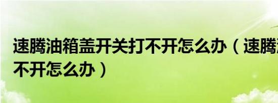 速腾油箱盖开关打不开怎么办（速腾油箱盖打不开怎么办）