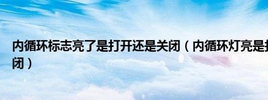 内循环标志亮了是打开还是关闭（内循环灯亮是打开还是关闭）