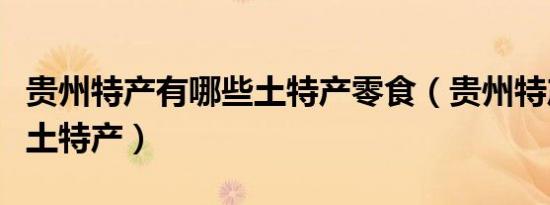 贵州特产有哪些土特产零食（贵州特产有哪些土特产）