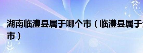 湖南临澧县属于哪个市（临澧县属于湖南哪个市）