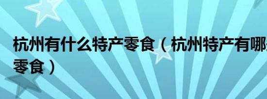 杭州有什么特产零食（杭州特产有哪些土特产零食）