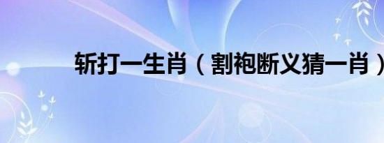 斩打一生肖（割袍断义猜一肖）