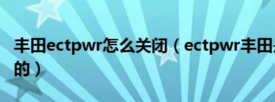 丰田ectpwr怎么关闭（ectpwr丰田是做什么的）