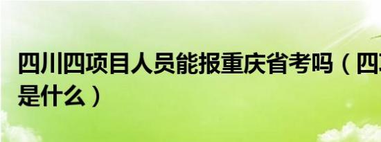 四川四项目人员能报重庆省考吗（四项目人员是什么）