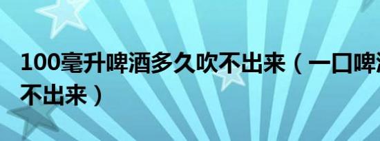100毫升啤酒多久吹不出来（一口啤酒多久吹不出来）