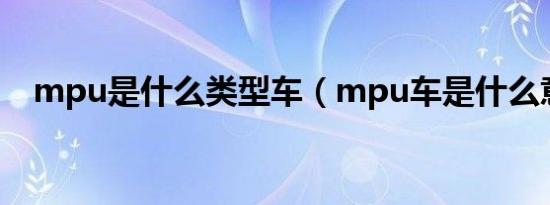 mpu是什么类型车（mpu车是什么意思）